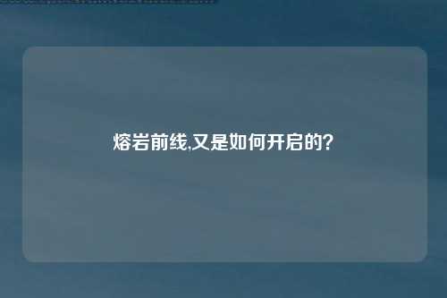 熔岩前线,又是如何开启的？