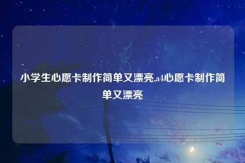 小学生心愿卡制作简单又漂亮,a4心愿卡制作简单又漂亮