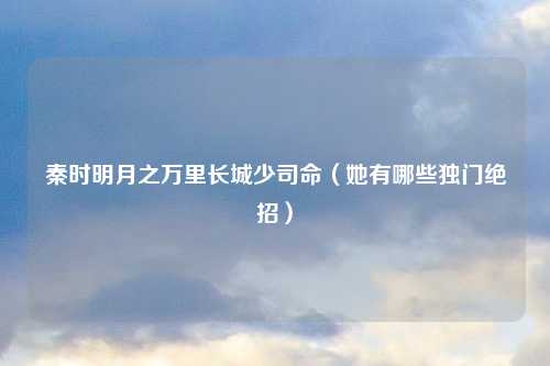 秦时明月之万里长城少司命（她有哪些独门绝招）