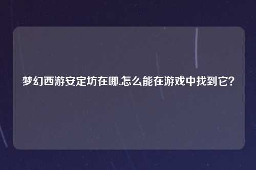 梦幻西游安定坊在哪,怎么能在游戏中找到它？