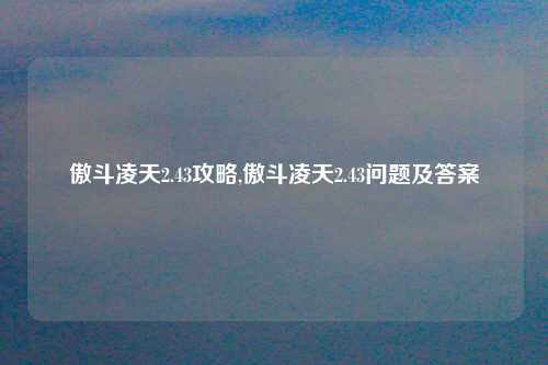 傲斗凌天2.43攻略,傲斗凌天2.43问题及答案