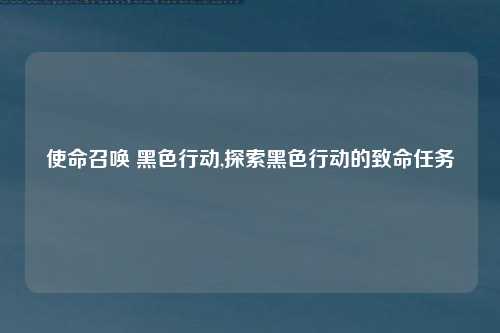 使命召唤 黑色行动,探索黑色行动的致命任务