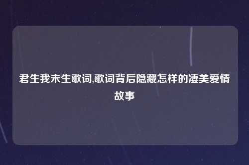 君生我未生歌词,歌词背后隐藏怎样的凄美爱情故事