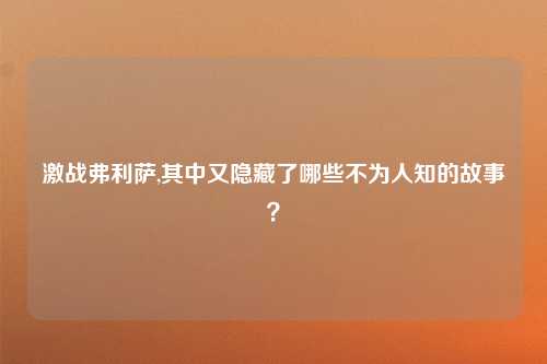 激战弗利萨,其中又隐藏了哪些不为人知的故事？