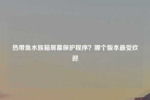 热带鱼水族箱屏幕保护程序？哪个版本最受欢迎