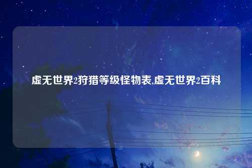 虚无世界2狩猎等级怪物表,虚无世界2百科