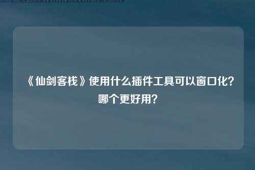 《仙剑客栈》使用什么插件工具可以窗口化？哪个更好用？