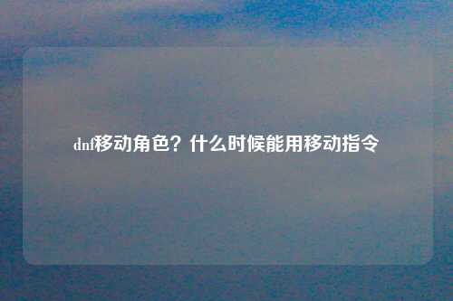 dnf移动角色？什么时候能用移动指令