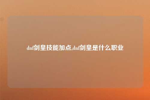 dnf剑皇技能加点,dnf剑皇是什么职业