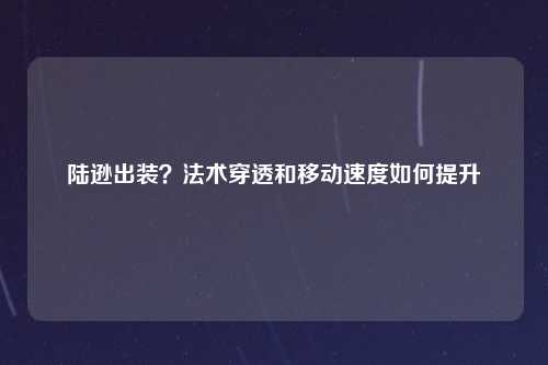 陆逊出装？法术穿透和移动速度如何提升