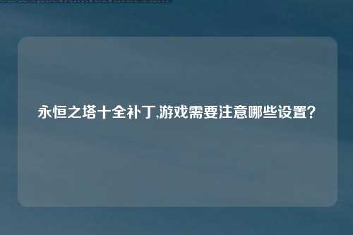 永恒之塔十全补丁,游戏需要注意哪些设置？