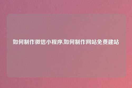 如何制作微信小程序,如何制作网站免费建站