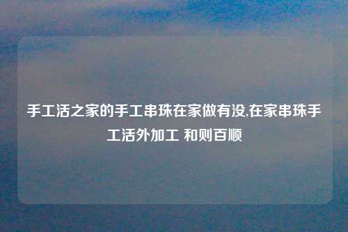 手工活之家的手工串珠在家做有没,在家串珠手工活外加工 和则百顺