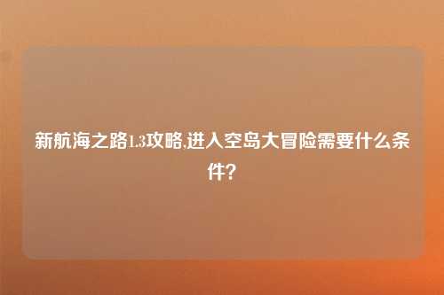 新航海之路1.3攻略,进入空岛大冒险需要什么条件？