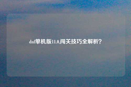 dnf单机版11.0,闯关技巧全解析？