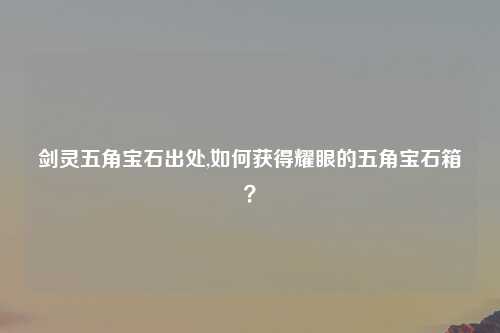 剑灵五角宝石出处,如何获得耀眼的五角宝石箱？