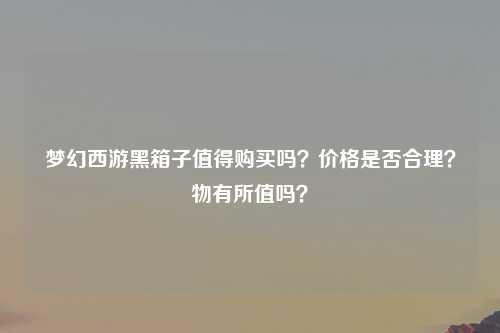 梦幻西游黑箱子值得购买吗？价格是否合理？物有所值吗？