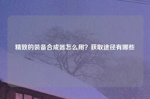 精致的装备合成器怎么用？获取途径有哪些