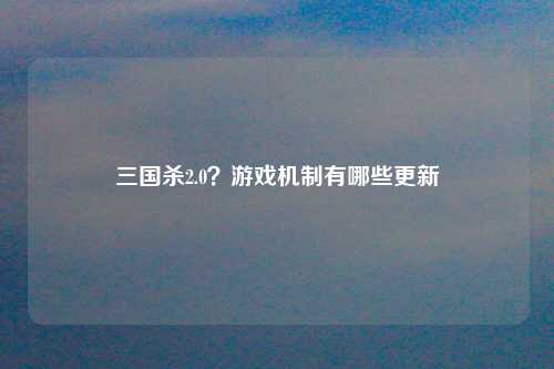 三国杀2.0？游戏机制有哪些更新