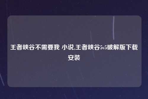 王者峡谷不需要我 小说,王者峡谷5v5破解版下载安装