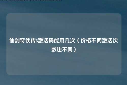 仙剑奇侠传5激活码能用几次（价格不同激活次数也不同）