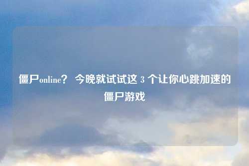 僵尸online？ 今晚就试试这 3 个让你心跳加速的僵尸游戏