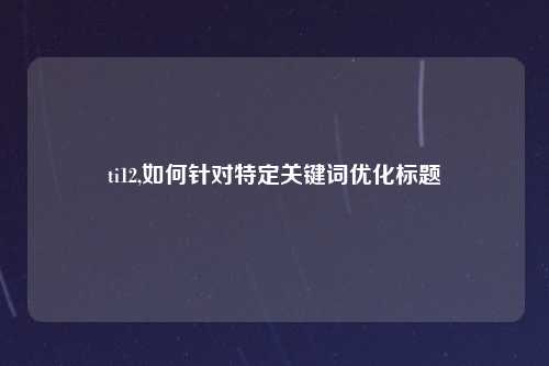 ti12,如何针对特定关键词优化标题