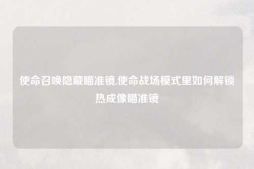 使命召唤隐藏瞄准镜,使命战场模式里如何解锁热成像瞄准镜