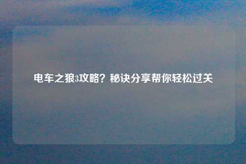 电车之狼3攻略？秘诀分享帮你轻松过关