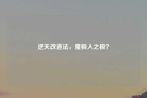 逆天改道法，魔极人之极？