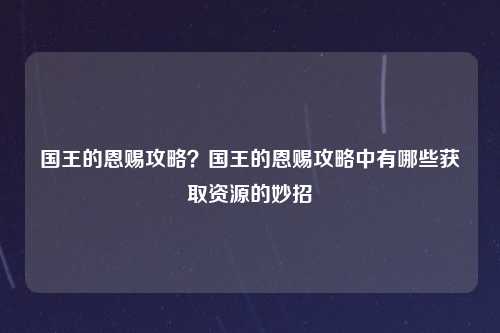 国王的恩赐攻略？国王的恩赐攻略中有哪些获取资源的妙招