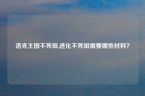 洛克王国不死组,进化不死组需要哪些材料？