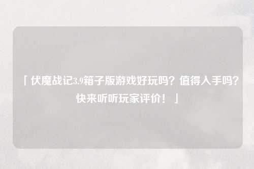 「伏魔战记3.9箱子版游戏好玩吗？值得入手吗？快来听听玩家评价！」