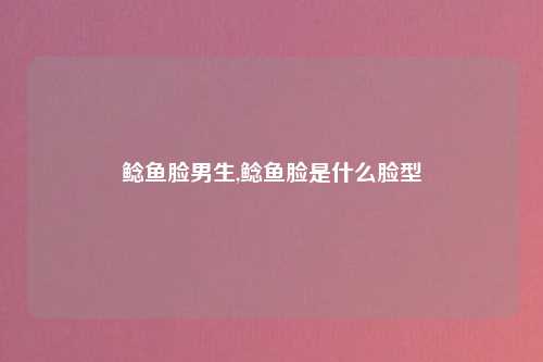 鲶鱼脸男生,鲶鱼脸是什么脸型