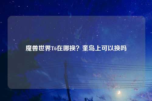 魔兽世界T6在哪换？奎岛上可以换吗