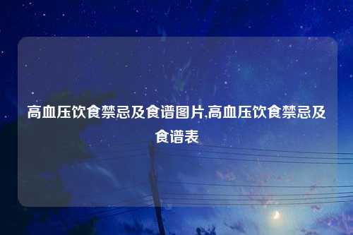 高血压饮食禁忌及食谱图片,高血压饮食禁忌及食谱表