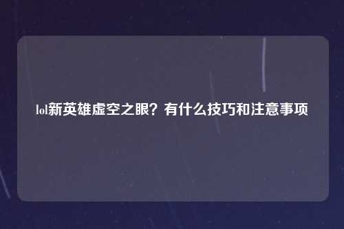 lol新英雄虚空之眼？有什么技巧和注意事项