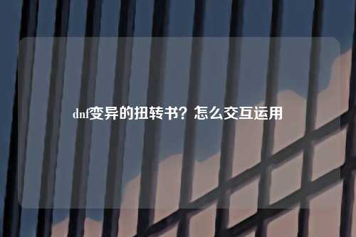 dnf变异的扭转书？怎么交互运用