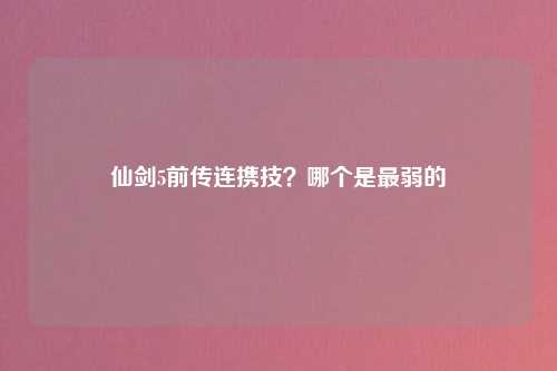 仙剑5前传连携技？哪个是最弱的