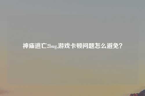 神庙逃亡2bug,游戏卡顿问题怎么避免？