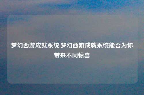 梦幻西游成就系统,梦幻西游成就系统能否为你带来不同惊喜