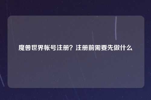 魔兽世界帐号注册？注册前需要先做什么