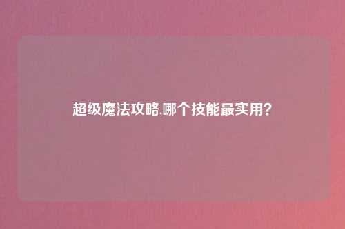 超级魔法攻略,哪个技能最实用？