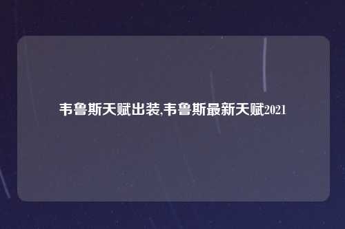 韦鲁斯天赋出装,韦鲁斯最新天赋2021