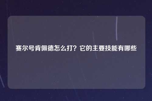 赛尔号肯佩德怎么打？它的主要技能有哪些