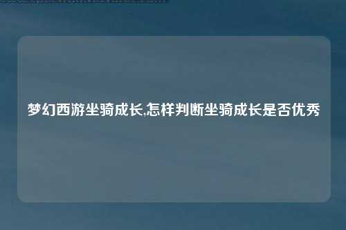 梦幻西游坐骑成长,怎样判断坐骑成长是否优秀