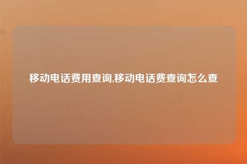 移动电话费用查询,移动电话费查询怎么查