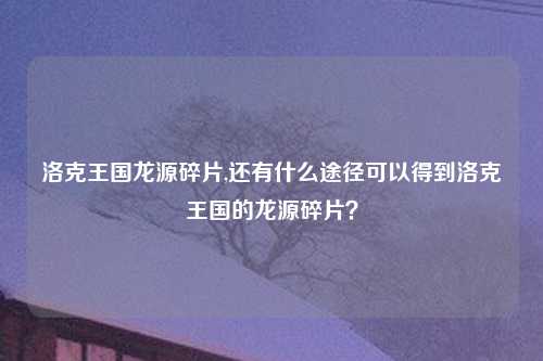 洛克王国龙源碎片,还有什么途径可以得到洛克王国的龙源碎片？