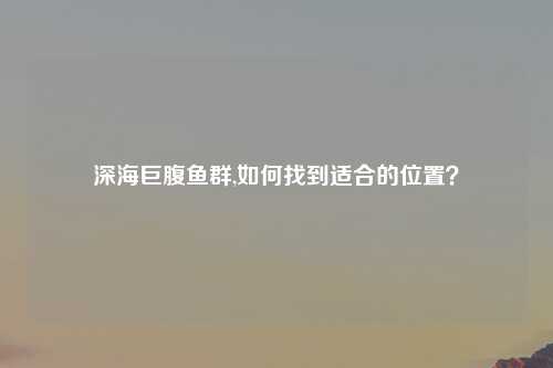 深海巨腹鱼群,如何找到适合的位置？