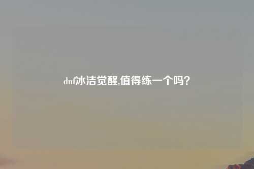 dnf冰洁觉醒,值得练一个吗？